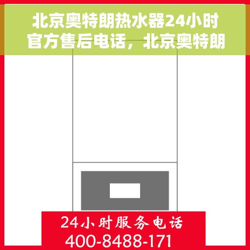 北京奥特朗热水器24小时官方售后电话，北京奥特朗热水器全天候官方售后热线电话服务保障