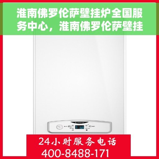 淮南佛罗伦萨壁挂炉全国服务中心，淮南佛罗伦萨壁挂炉全国服务热线及售后支持中心