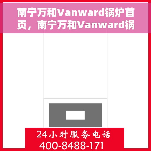 南宁万和Vanward锅炉首页，南宁万和Vanward锅炉，首页概览