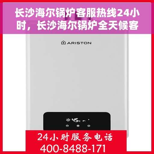 长沙海尔锅炉客服热线24小时，长沙海尔锅炉全天候客服热线，专业解答，服务不打烊