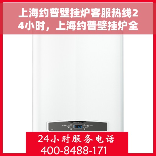 上海约普壁挂炉客服热线24小时，上海约普壁挂炉全天候客服热线，贴心服务随时在线