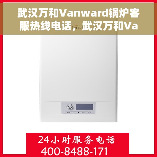 武汉万和Vanward锅炉客服热线电话，武汉万和Vanward锅炉客服热线全解析