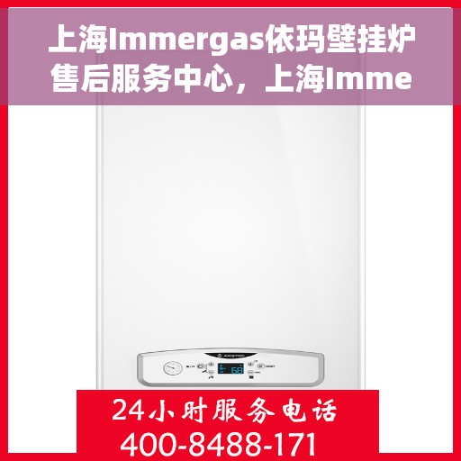 上海Immergas依玛壁挂炉售后服务中心，上海Immergas依玛壁挂炉售后服务中心，专业维修与优质服务