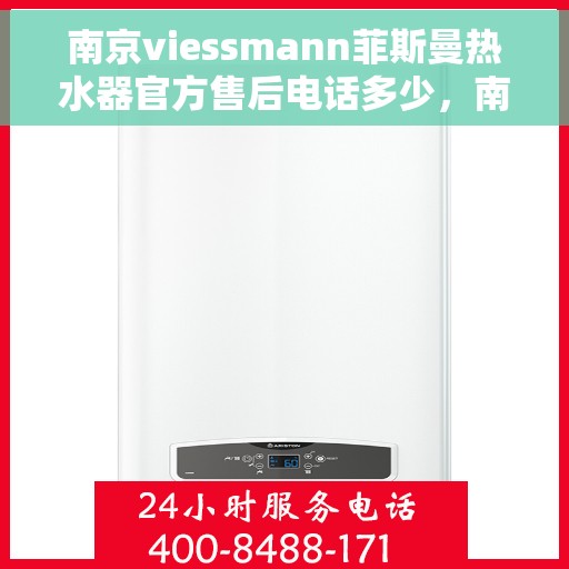 南京viessmann菲斯曼热水器官方售后电话多少，南京Viessmann菲斯曼热水器售后电话及维修服务指南