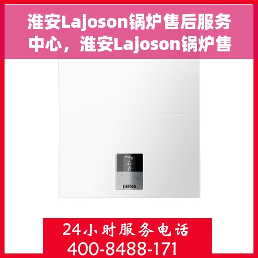 淮安Lajoson锅炉售后服务中心，淮安Lajoson锅炉售后服务中心，专业维修与贴心服务