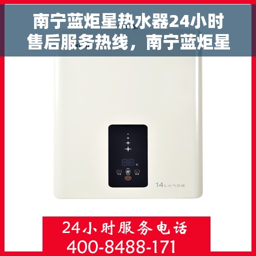 南宁蓝炬星热水器24小时售后服务热线，南宁蓝炬星热水器全天候售后服务热线，贴心关怀无微不至