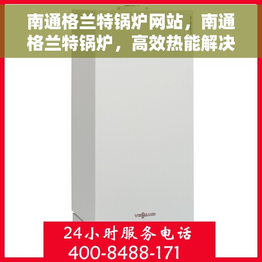 南通格兰特锅炉网站，南通格兰特锅炉，高效热能解决方案的专业门户