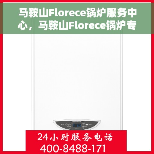 马鞍山Florece锅炉服务中心，马鞍山Florece锅炉专业服务中心