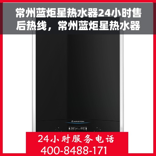 常州蓝炬星热水器24小时售后热线，常州蓝炬星热水器全天候售后热线，专业服务随时在线