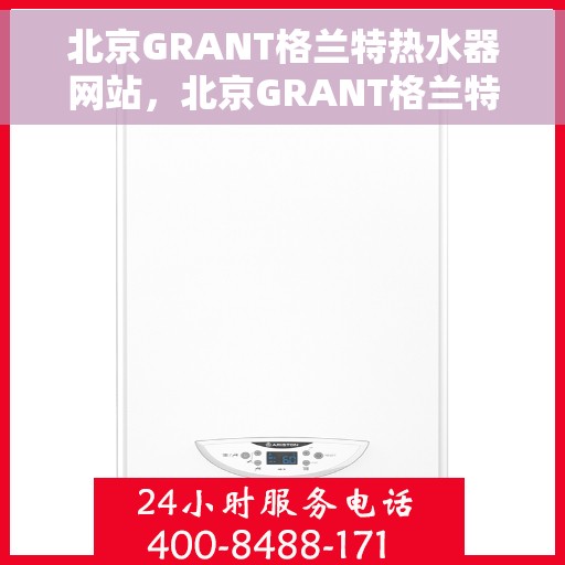 北京GRANT格兰特热水器网站，北京GRANT格兰特热水器官方网站，品质生活的热水解决方案