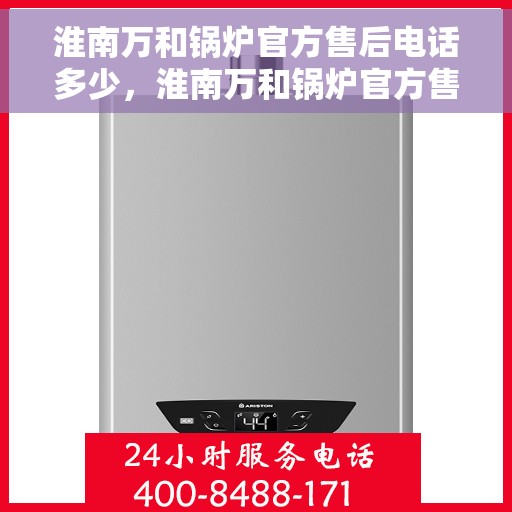 淮南万和锅炉官方售后电话多少，淮南万和锅炉官方售后电话及维修服务指南