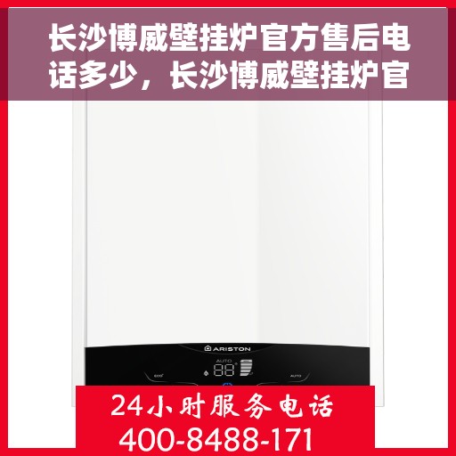 长沙博威壁挂炉官方售后电话多少，长沙博威壁挂炉官方售后联系电话公布