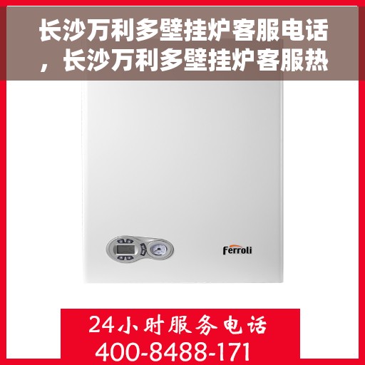 长沙万利多壁挂炉客服电话，长沙万利多壁挂炉客服热线及售后支持服务指南