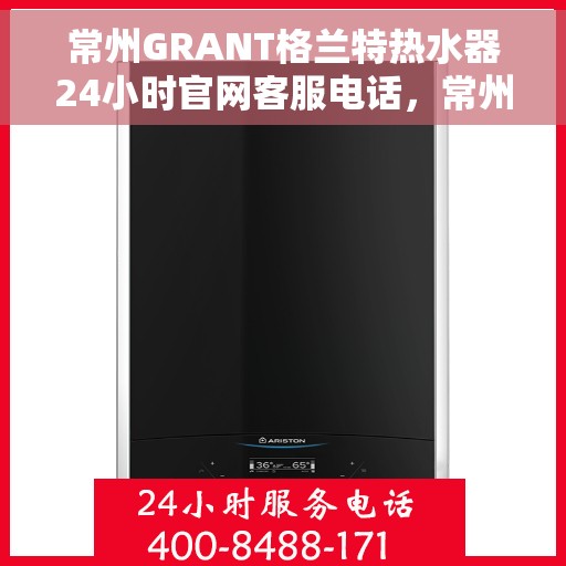 常州GRANT格兰特热水器24小时官网客服电话，常州GRANT格兰特热水器全天候官方客服热线