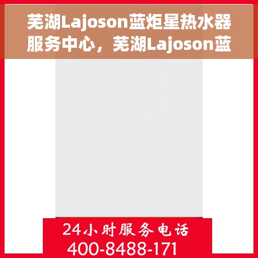 芜湖Lajoson蓝炬星热水器服务中心，芜湖Lajoson蓝炬星热水器专业服务中心，优质维修与贴心服务