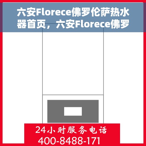 六安Florece佛罗伦萨热水器首页，六安Florece佛罗伦萨热水器，品质生活的首选