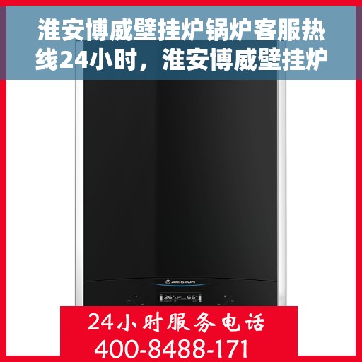 淮安博威壁挂炉锅炉客服热线24小时，淮安博威壁挂炉锅炉全天候客服热线支持