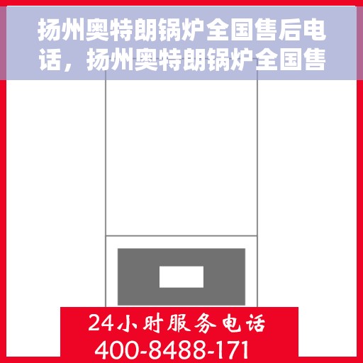扬州奥特朗锅炉全国售后电话，扬州奥特朗锅炉全国售后服务热线电话公布