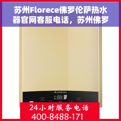 苏州Florece佛罗伦萨热水器官网客服电话，苏州佛罗伦萨热水器官网客服热线及售后服务电话