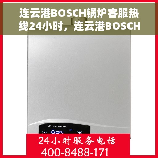 连云港BOSCH锅炉客服热线24小时，连云港BOSCH锅炉全天候客服热线，贴心服务不打烊