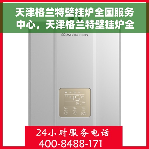 天津格兰特壁挂炉全国服务中心，天津格兰特壁挂炉全国服务中心，专业维修与一站式服务体验