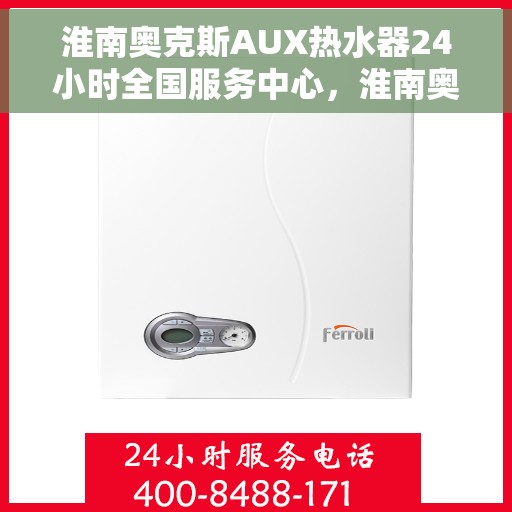 淮南奥克斯AUX热水器24小时全国服务中心，淮南奥克斯AUX热水器全天候全国服务热线，专业维修保障全天候响应