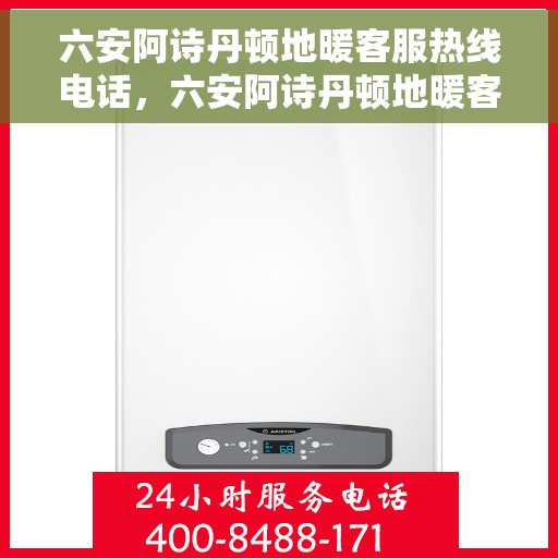 六安阿诗丹顿地暖客服热线电话，六安阿诗丹顿地暖客服热线电话详解