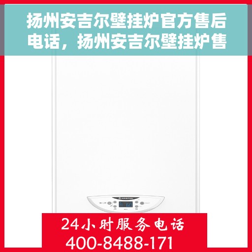 扬州安吉尔壁挂炉官方售后电话，扬州安吉尔壁挂炉售后电话官方服务热线及维修指南