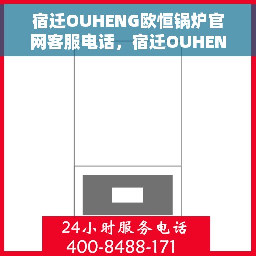 宿迁OUHENG欧恒锅炉官网客服电话，宿迁OUHENG欧恒锅炉官网客服热线电话揭秘