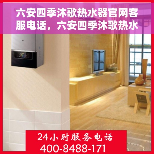 六安四季沐歌热水器官网客服电话，六安四季沐歌热水器官网客服热线及售后咨询电话号码
