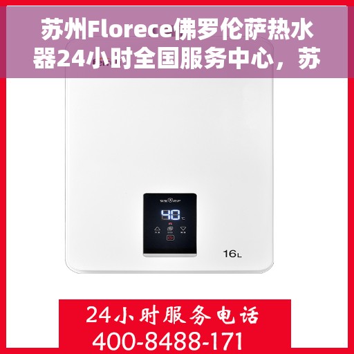 苏州Florece佛罗伦萨热水器24小时全国服务中心，苏州佛罗伦萨热水器全天候全国服务热线，专业维修保障无忧