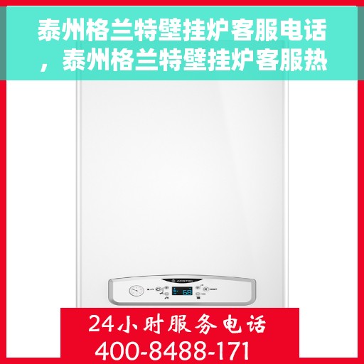 泰州格兰特壁挂炉客服电话，泰州格兰特壁挂炉客服热线及售后服务电话汇总