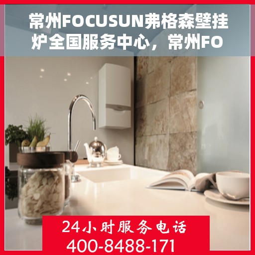 常州FOCUSUN弗格森壁挂炉全国服务中心，常州FOCUSUN弗格森壁挂炉全国服务中心，专业维修与优质服务一体化