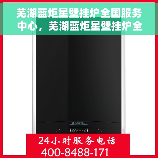 芜湖蓝炬星壁挂炉全国服务中心，芜湖蓝炬星壁挂炉全国服务中心，专业维修与贴心服务