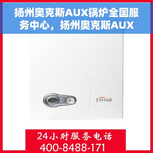 扬州奥克斯AUX锅炉全国服务中心，扬州奥克斯AUX锅炉全国服务中心，专业维修与优质服务并行
