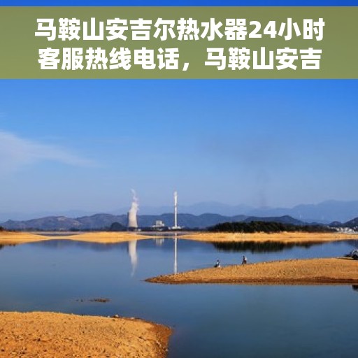 马鞍山安吉尔热水器24小时客服热线电话，马鞍山安吉尔热水器全天候客服热线电话解析及指南