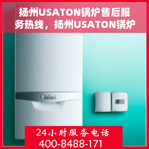 扬州USATON锅炉售后服务热线，扬州USATON锅炉售后服务热线，专业团队，贴心服务，全天候保障您的锅炉运行安全！