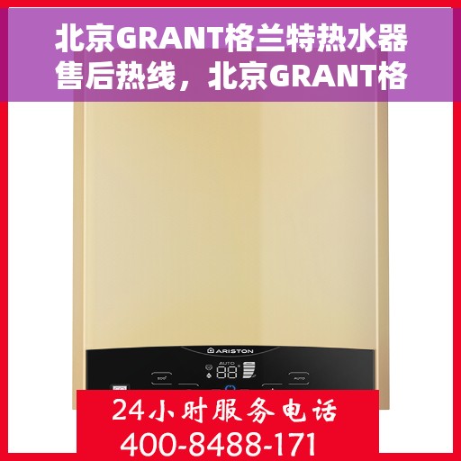 北京GRANT格兰特热水器售后热线，北京GRANT格兰特热水器售后热线，专业维修与贴心服务一站式解决您的需求。