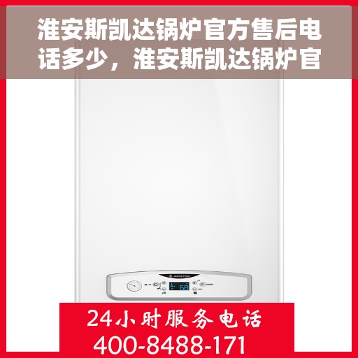 淮安斯凯达锅炉官方售后电话多少，淮安斯凯达锅炉官方售后电话详解，专业维修，贴心服务！