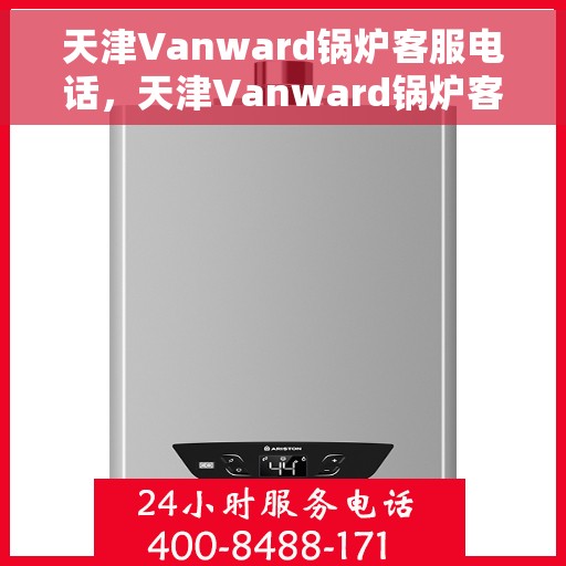 天津Vanward锅炉客服电话，天津Vanward锅炉客服热线及咨询电话号码解析