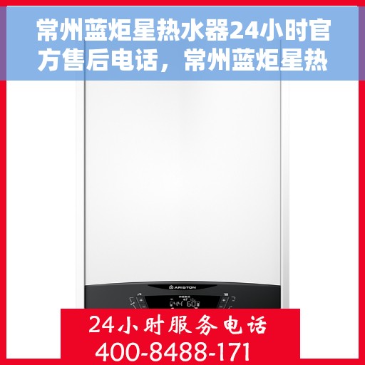 常州蓝炬星热水器24小时官方售后电话，常州蓝炬星热水器全天候官方售后热线，专业维修，无忧服务