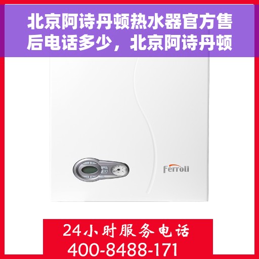 北京阿诗丹顿热水器官方售后电话多少，北京阿诗丹顿热水器售后电话官方查询及维修服务指南