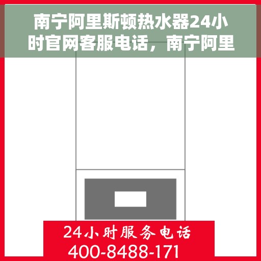 南宁阿里斯顿热水器24小时官网客服电话，南宁阿里斯顿热水器全天候客服热线，快速解决您的热水器问题