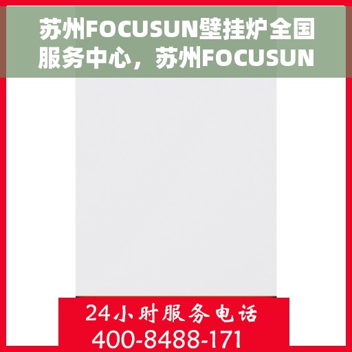 苏州FOCUSUN壁挂炉全国服务中心，苏州FOCUSUN壁挂炉全国服务中心，专业维修与贴心服务一体化平台