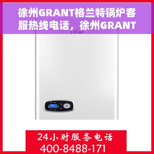 徐州GRANT格兰特锅炉客服热线电话，徐州GRANT格兰特锅炉客服热线电话公布及售后服务解析
