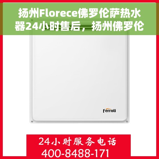 扬州Florece佛罗伦萨热水器24小时售后，扬州佛罗伦萨热水器全天候售后服务保障