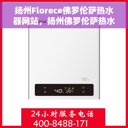 扬州Florece佛罗伦萨热水器网站，扬州佛罗伦萨热水器官网，专业品质，智能生活的温暖选择