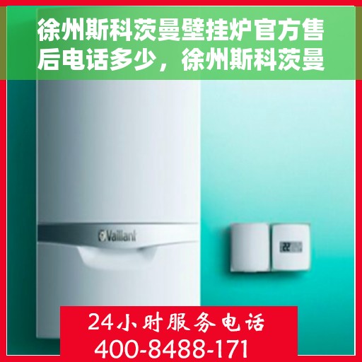 徐州斯科茨曼壁挂炉官方售后电话多少，徐州斯科茨曼壁挂炉售后电话官方查询及维修服务指南