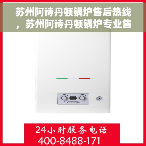 苏州阿诗丹顿锅炉售后热线，苏州阿诗丹顿锅炉专业售后热线，一站式服务保障，让您安心无忧！