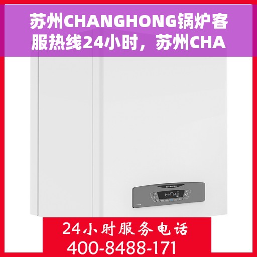 苏州CHANGHONG锅炉客服热线24小时，苏州CHANGHONG锅炉全天候客服热线，贴心服务随时在线